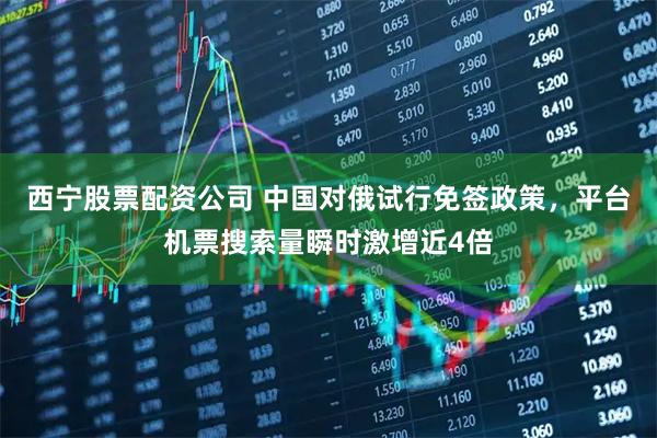 西宁股票配资公司 中国对俄试行免签政策，平台机票搜索量瞬时激增近4倍