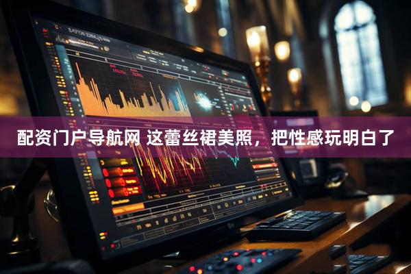配资门户导航网 这蕾丝裙美照，把性感玩明白了