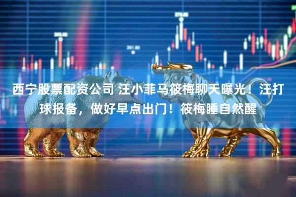 西宁股票配资公司 汪小菲马筱梅聊天曝光！汪打球报备，做好早点出门！筱梅睡自然醒