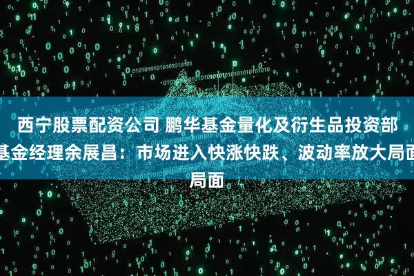 西宁股票配资公司 鹏华基金量化及衍生品投资部基金经理余展昌：市场进入快涨快跌、波动率放大局面