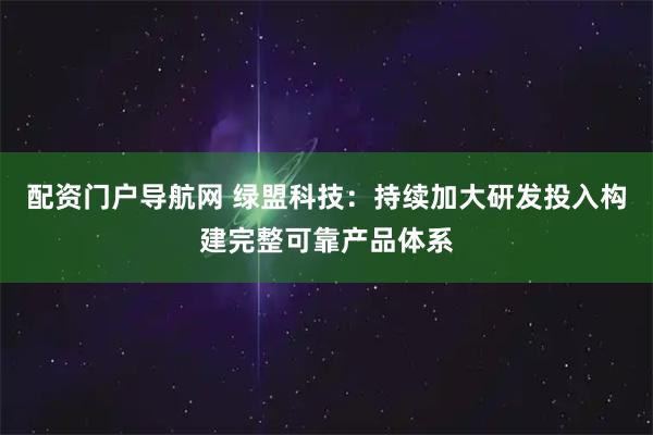 配资门户导航网 绿盟科技：持续加大研发投入构建完整可靠产品体系