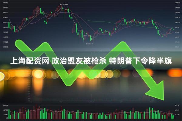 上海配资网 政治盟友被枪杀 特朗普下令降半旗