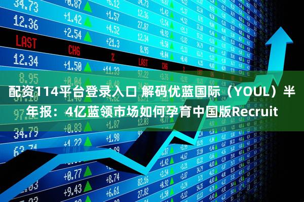 配资114平台登录入口 解码优蓝国际（YOUL）半年报：4亿蓝领市场如何孕育中国版Recruit