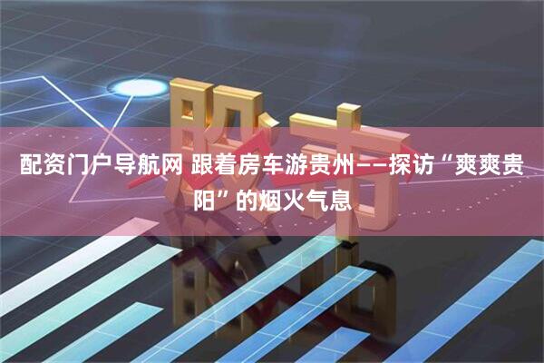 配资门户导航网 跟着房车游贵州——探访“爽爽贵阳”的烟火气息