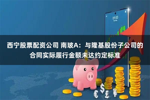 西宁股票配资公司 南玻A：与隆基股份子公司的合同实际履行金额未达约定标准
