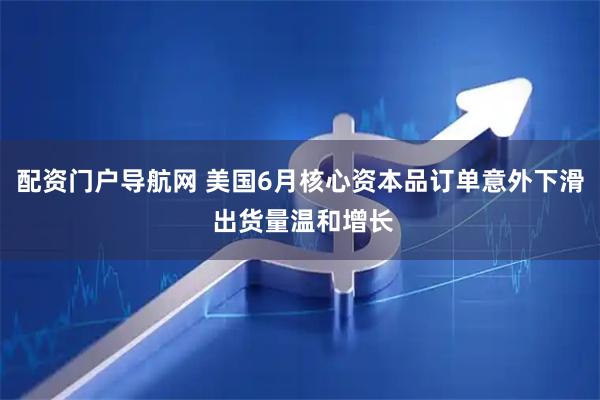 配资门户导航网 美国6月核心资本品订单意外下滑 出货量温和增长