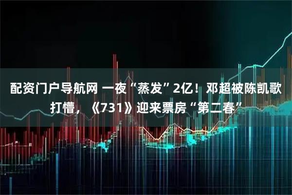 配资门户导航网 一夜“蒸发”2亿！邓超被陈凯歌打懵，《731》迎来票房“第二春”