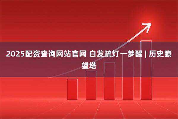 2025配资查询网站官网 白发疏灯一梦醒 | 历史瞭望塔