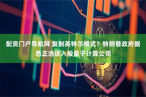 配资门户导航网 复制英特尔模式？特朗普政府据悉正洽谈入股量子计算公司