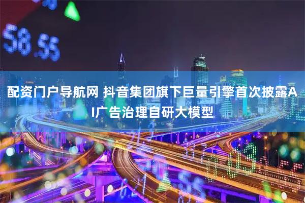 配资门户导航网 抖音集团旗下巨量引擎首次披露AI广告治理自研大模型