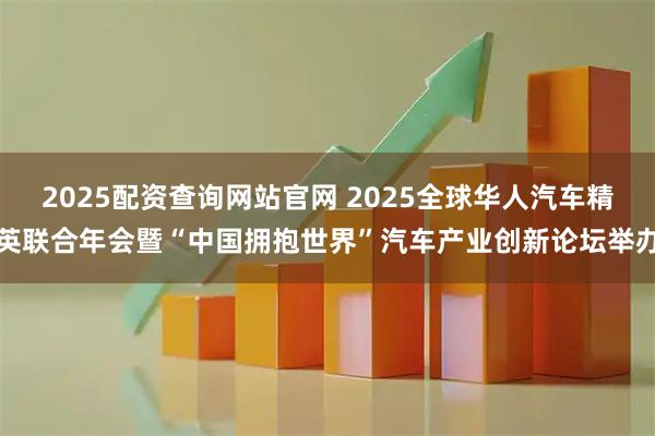 2025配资查询网站官网 2025全球华人汽车精英联合年会暨“中国拥抱世界”汽车产业创新论坛举办