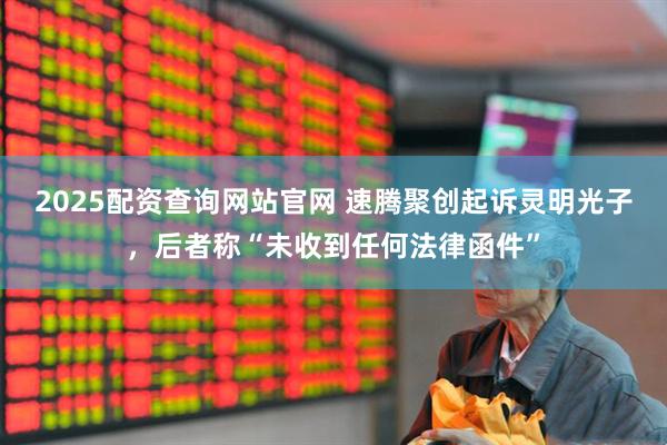 2025配资查询网站官网 速腾聚创起诉灵明光子，后者称“未收到任何法律函件”