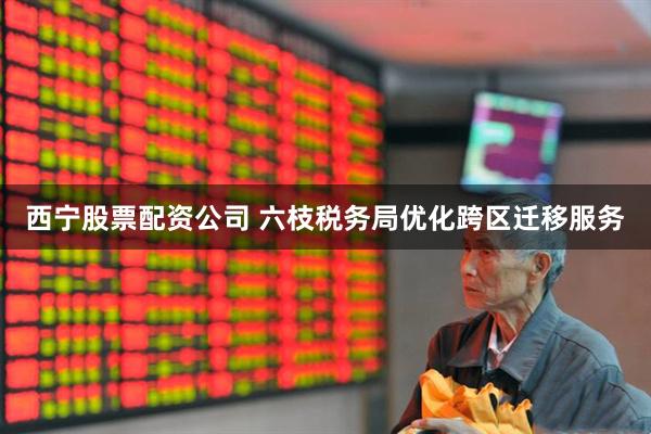 西宁股票配资公司 六枝税务局优化跨区迁移服务