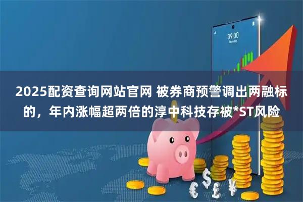 2025配资查询网站官网 被券商预警调出两融标的，年内涨幅超两倍的淳中科技存被*ST风险