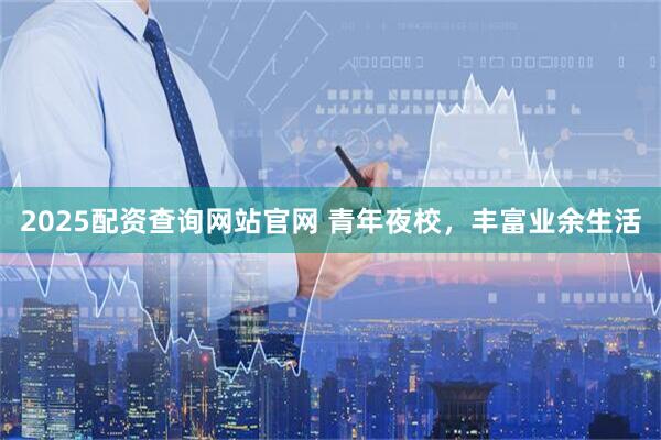 2025配资查询网站官网 青年夜校，丰富业余生活