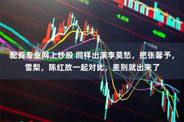 配资专业网上炒股 同样出演李莫愁，把张馨予，雪梨，陈红放一起对比，差别就出来了