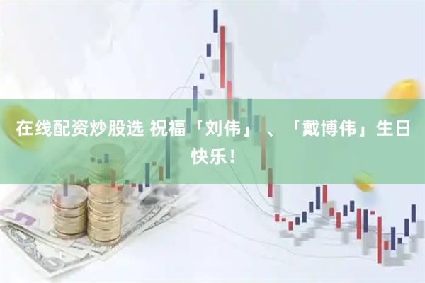 在线配资炒股选 祝福「刘伟」 、「戴博伟」生日快乐！