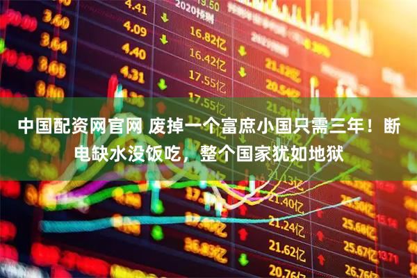 中国配资网官网 废掉一个富庶小国只需三年！断电缺水没饭吃，整个国家犹如地狱
