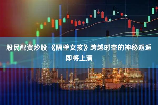 股民配资炒股 《隔壁女孩》跨越时空的神秘邂逅即将上演