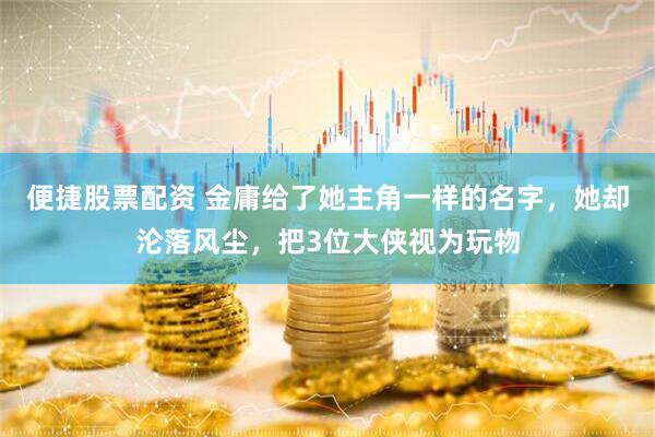 便捷股票配资 金庸给了她主角一样的名字，她却沦落风尘，把3位大侠视为玩物