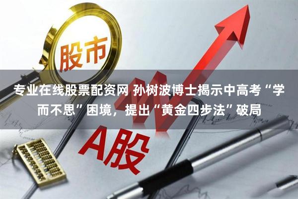 专业在线股票配资网 孙树波博士揭示中高考“学而不思”困境，提出“黄金四步法”破局