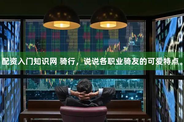 配资入门知识网 骑行，说说各职业骑友的可爱特点。