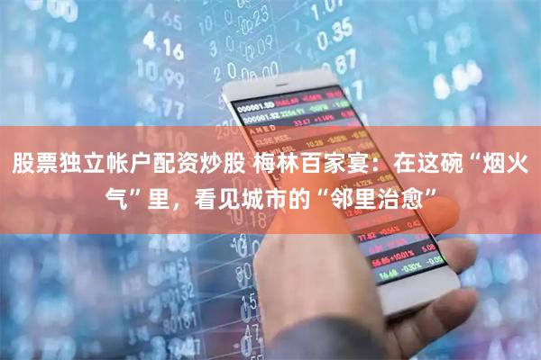 股票独立帐户配资炒股 梅林百家宴：在这碗“烟火气”里，看见城市的“邻里治愈”
