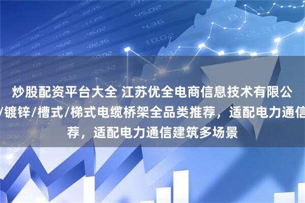 炒股配资平台大全 江苏优全电商信息技术有限公司：不锈钢/镀锌/槽式/梯式电缆桥架全品类推荐，适配电力通信建筑多场景