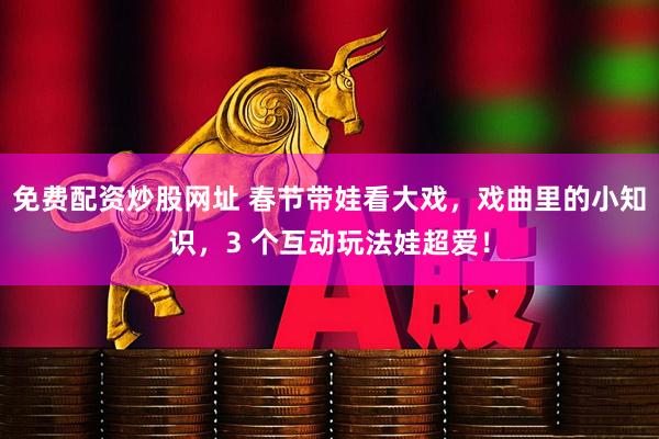 免费配资炒股网址 春节带娃看大戏，戏曲里的小知识，3 个互动玩法娃超爱！