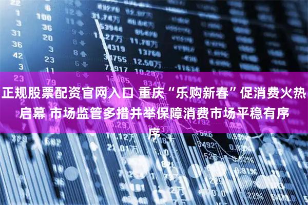 正规股票配资官网入口 重庆“乐购新春”促消费火热启幕 市场监管多措并举保障消费市场平稳有序