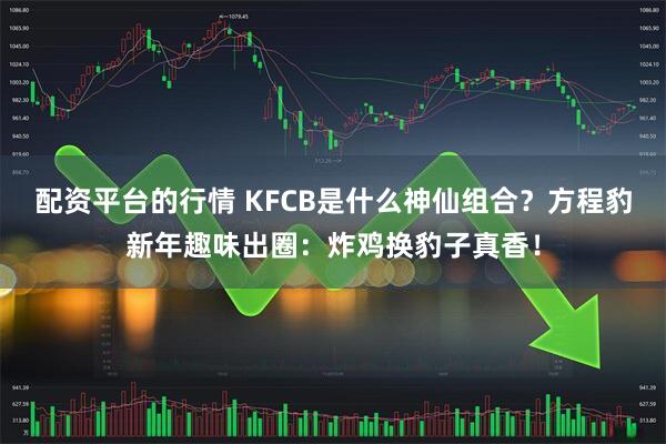 配资平台的行情 KFCB是什么神仙组合？方程豹新年趣味出圈：炸鸡换豹子真香！