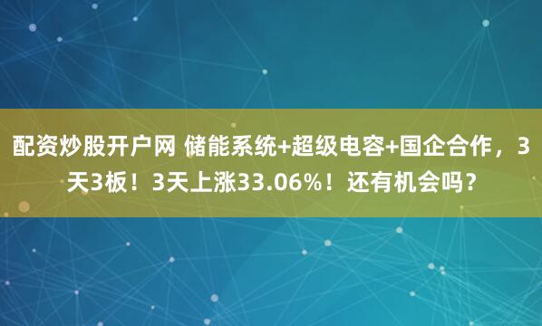 配资炒股开户网 储能系统+超级电容+国企合作，3天3板！3天上涨33.06%！还有机会吗？