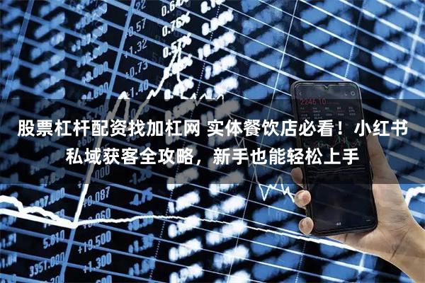 股票杠杆配资找加杠网 实体餐饮店必看！小红书私域获客全攻略，新手也能轻松上手