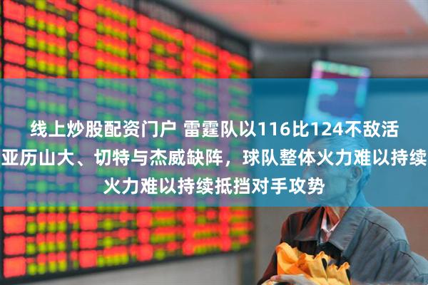 线上炒股配资门户 雷霆队以116比124不敌活塞，根源直指亚历山大、切特与杰威缺阵，球队整体火力难以持续抵挡对手攻势