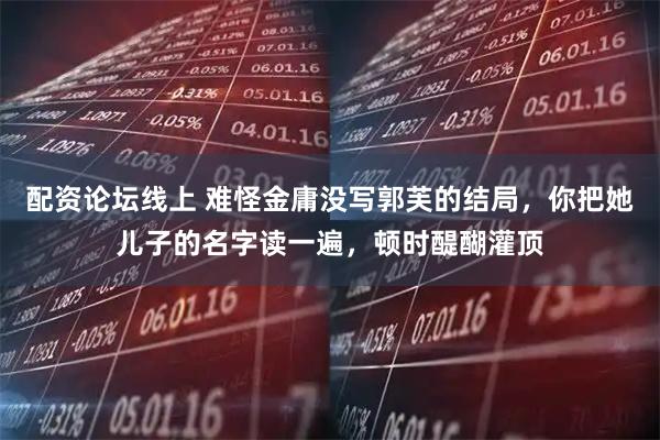 配资论坛线上 难怪金庸没写郭芙的结局，你把她儿子的名字读一遍，顿时醍醐灌顶