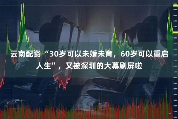 云南配资 “30岁可以未婚未育，60岁可以重启人生”，又被深圳的大幕刷屏啦