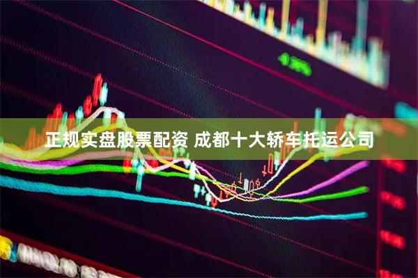 正规实盘股票配资 成都十大轿车托运公司