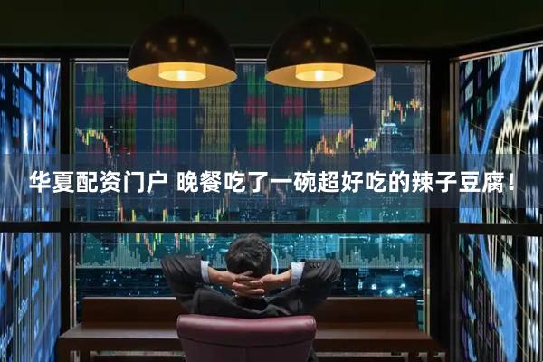华夏配资门户 晚餐吃了一碗超好吃的辣子豆腐！