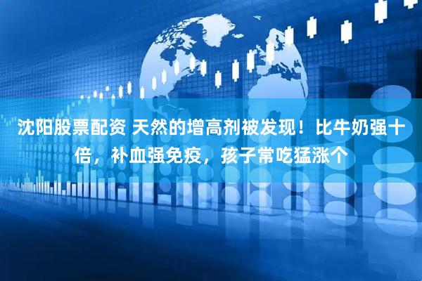 沈阳股票配资 天然的增高剂被发现！比牛奶强十倍，补血强免疫，孩子常吃猛涨个
