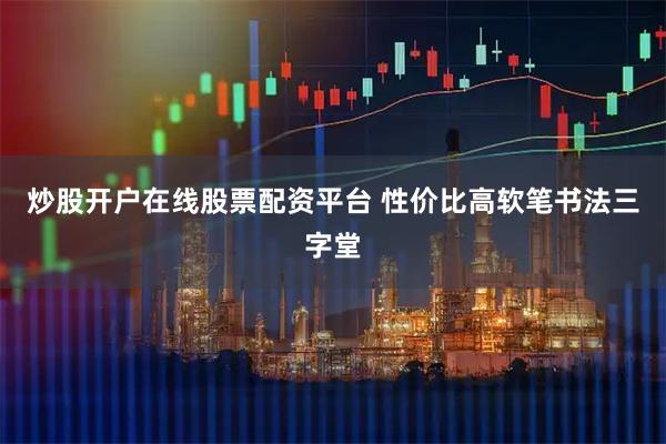 炒股开户在线股票配资平台 性价比高软笔书法三字堂