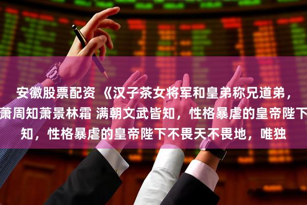 安徽股票配资 《汉子茶女将军和皇弟称兄道弟，长公主回宫杀疯了》萧周知萧景林霜 满朝文武皆知，性格暴虐的皇帝陛下不畏天不畏地，唯独