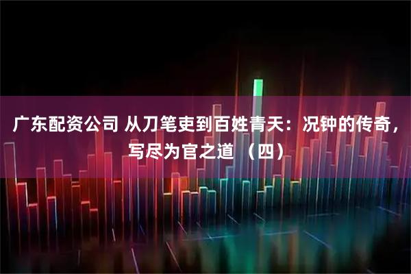 广东配资公司 从刀笔吏到百姓青天：况钟的传奇，写尽为官之道 （四）
