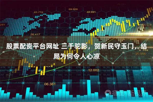 股票配资平台网址 三千驼影，贺新民守玉门，结局为何令人心凉