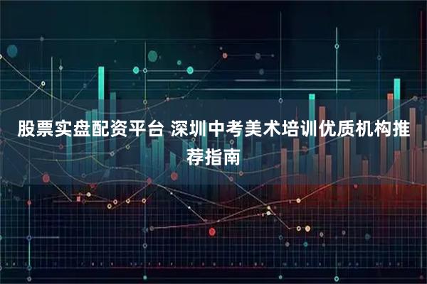 股票实盘配资平台 深圳中考美术培训优质机构推荐指南