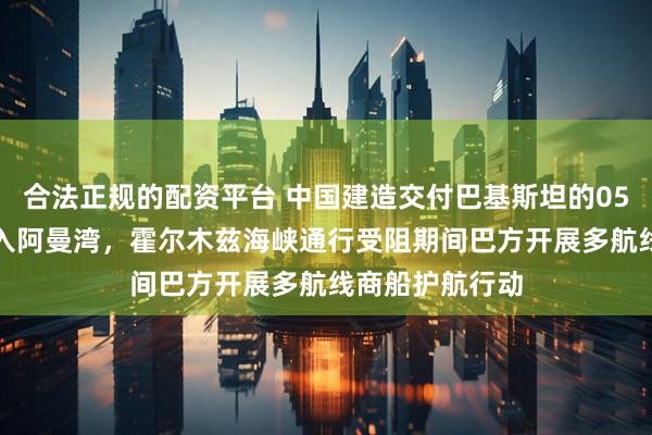 合法正规的配资平台 中国建造交付巴基斯坦的054AP护卫舰驶入阿曼湾，霍尔木兹海峡通行受阻期间巴方开展多航线商船护航行动