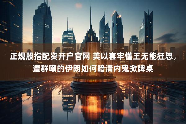 正规股指配资开户官网 美以套牢懂王无能狂怒，遭群嘲的伊朗如何暗清内鬼掀牌桌