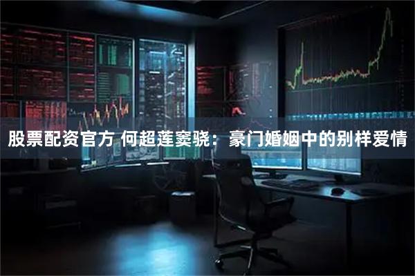 股票配资官方 何超莲窦骁：豪门婚姻中的别样爱情