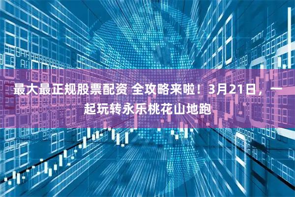 最大最正规股票配资 全攻略来啦！3月21日，一起玩转永乐桃花山地跑
