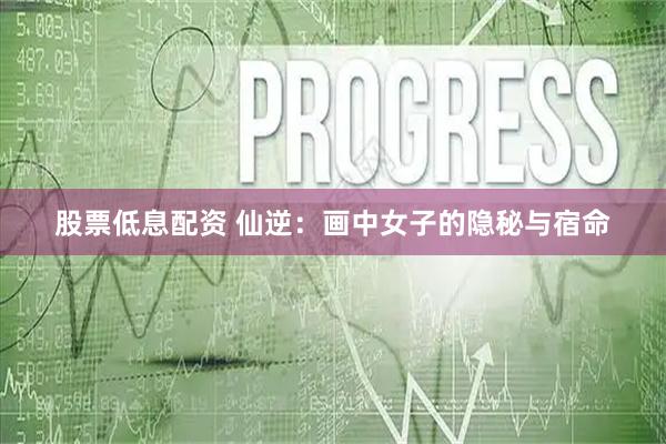 股票低息配资 仙逆：画中女子的隐秘与宿命