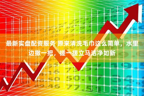 最新实盘配资服务 原来清洗毛巾这么简单，水里边撒一把，搓一搓立马洁净如新